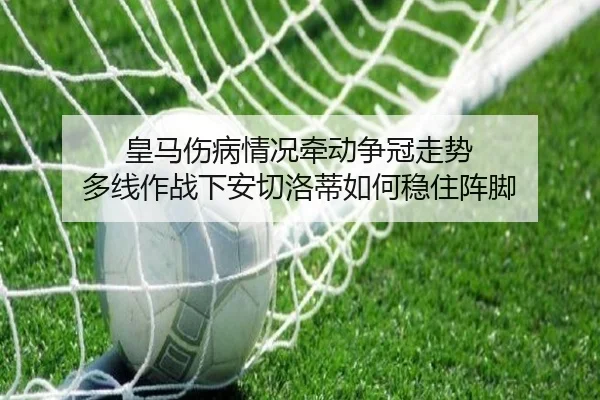 皇马伤病情况牵动争冠走势 多线作战下安切洛蒂如何稳住阵脚
