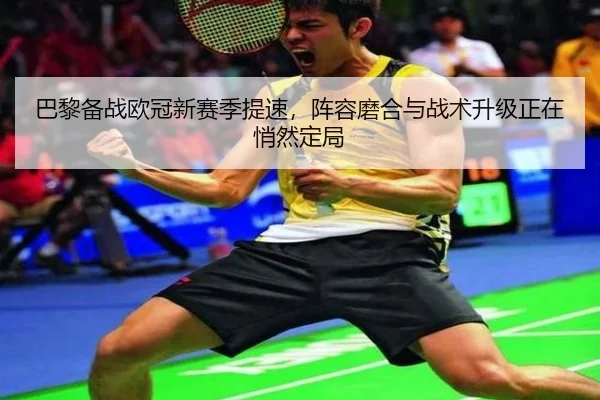 巴黎备战欧冠新赛季提速，阵容磨合与战术升级正在悄然定局（kaiyun）